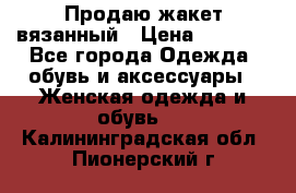 Продаю жакет вязанный › Цена ­ 2 200 - Все города Одежда, обувь и аксессуары » Женская одежда и обувь   . Калининградская обл.,Пионерский г.